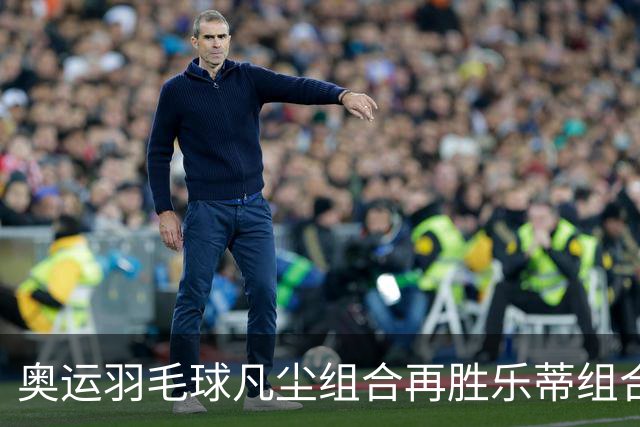 奥运羽毛球凡尘组合再胜乐蒂组合 闯进女双决赛