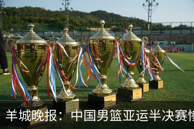 羊城晚报：中国男篮亚运半决赛惨败日本男篮 这个夏天只剩铜牌战